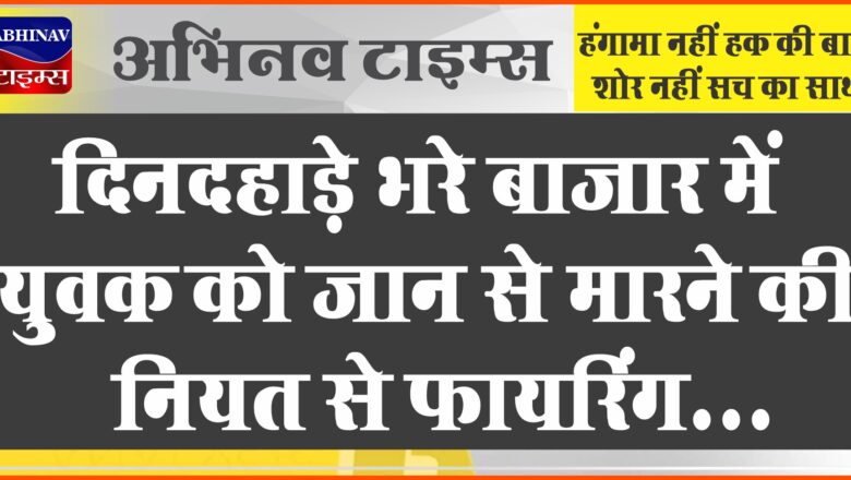 बीकानेर: दिनदहाड़े भरे बाजार में युवक को जान से मारने की नियत से फायरिंग