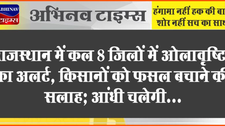 राजस्थान में कल 8 जिलों में ओलावृष्टि का अलर्ट:किसानों को फसल बचाने की सलाह; आंधी चलेगी, बिजली गिरेगी