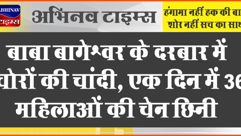 बाबा बागेश्वर के दरबार में चोरों की चांदी, एक दिन में 36 महिलाओं की चेन छिनी