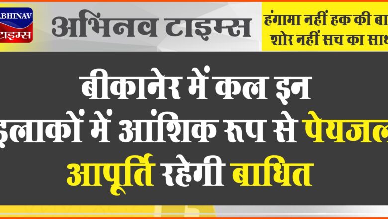 बीकानेर में इन इलाकों में आंशिक रूप से पेयजल आपूर्ति रहेगी बाधित