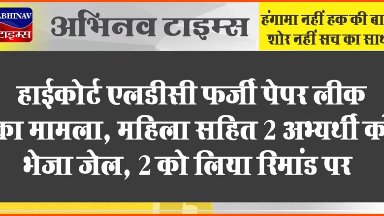 हाईकोर्ट एलडीसी फर्जी पेपर लीक का मामला:महिला सहित 2 अभ्यर्थी को भेजा जेल, 2 को लिया रिमांड पर