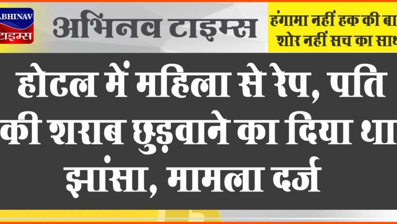 अजमेर के होटल में महिला से रेप:पति की शराब छुड़वाने का दिया था झांसा, अब आरोपी जान से मारने की दे रहा धमकी