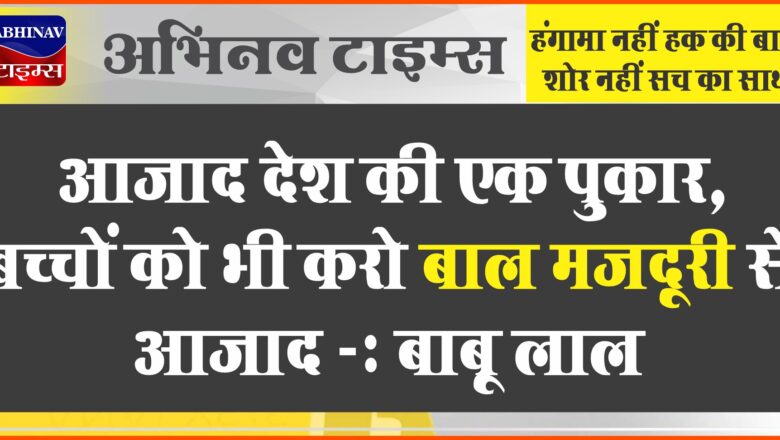 आजाद देश की एक पुकार,बच्चों को भी करो बाल मजदूरी से आजाद:बाबू लाल