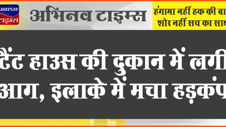 टैंट हाउस की दुकान में लगी आग:फायर ब्रिगेड ने करीब एक घंटे बाद पाया काबू, इलाके में मचा हड़कंप