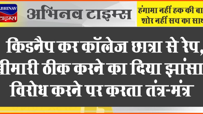 किडनैप कर कॉलेज छात्रा से रेप:बीमारी ठीक करने का दिया झांसा, विरोध करने पर करता तंत्र-मंत्र