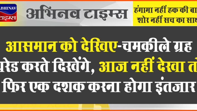 आसमान को देखिए-चमकीले ग्रह परेड करते दिखेंगे, आज नहीं देखा तो फिर एक दशक करना होगा इंतजार