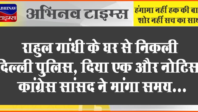 राहुल गांधी के घर से निकली दिल्ली पुलिस, दिया एक और नोटिस, कांग्रेस सांसद ने मांगा समय, कहा- मुझे चाहिए…