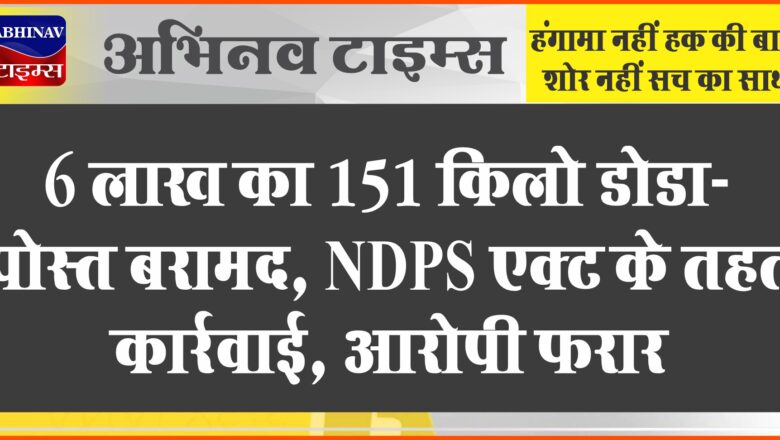 6 लाख का 151 किलो डोडा-पोस्त बरामद:NDPS एक्ट के तहत कार्रवाई, आरोपी फरार