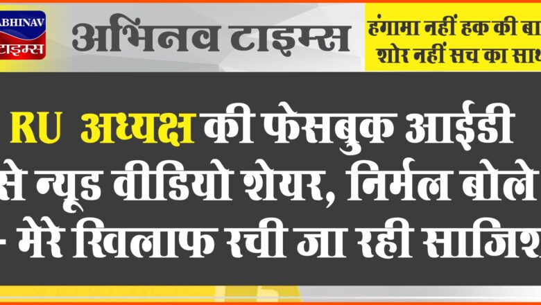 RU अध्यक्ष की फेसबुक आईडी से न्यूड वीडियो शेयर:चार लड़कियों के वीडियो हुए अपलोड, निर्मल बोले- मेरे खिलाफ रची जा रही साजिश