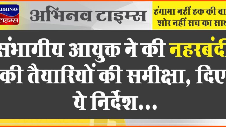 संभागीय आयुक्त ने की नहरबंदी की तैयारियों की समीक्षा, दिए ये निर्देश…