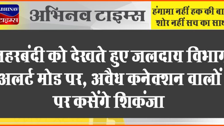 नहरबंदी को देखते हुए जलदाय विभाग अलर्ट मोड पर, अवैध कनेक्शन वालों पर कसेंगे शिकंजा