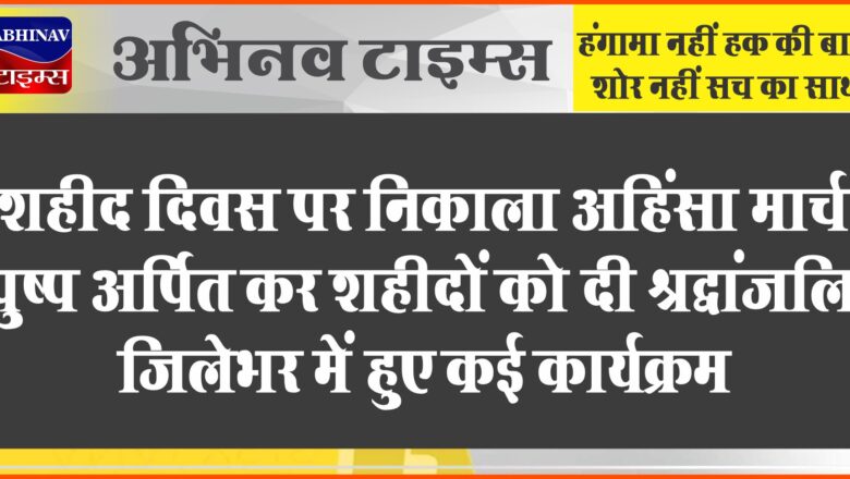 शहीद दिवस पर निकाला अहिंसा मार्च:पुष्प अर्पित कर शहीदों को दी श्रद्धांजलि, जिलेभर में हुए कई कार्यक्रम