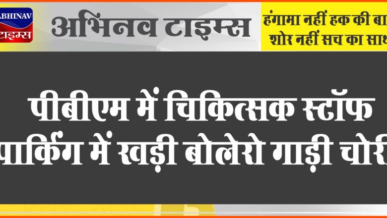 पीबीएम में चिकित्सक स्टॉफ पार्किंग में खड़ी बोलेरो गाड़ी चोरी