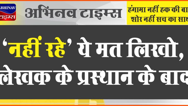 ” नहीं रहे “” ये मत लिखो, लेखक के प्रस्थान के बाद।