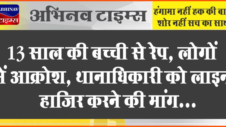 13 साल की बच्ची से रेप, लोगों में आक्रोश:ग्रामीणों ने किया थाने का घेराव, थानाधिकारी को लाइन हाजिर करने की मांग