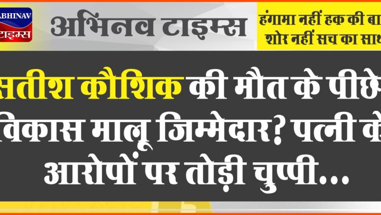 सतीश कौशिक की मौत के पीछे विकास मालू जिम्मेदार? पत्नी के आरोपों पर तोड़ी चुप्पी