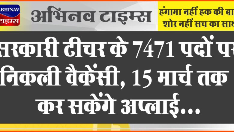 सरकारी टीचर के 7471 पदों पर निकली वैकेंसी:42 साल तक की उम्र के उम्मीदवार 15 मार्च तक कर सकेंगे अप्लाई