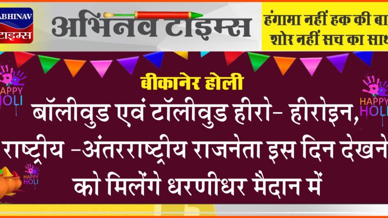 बीकानेर होली : बॉलीवुड एवं टॉलीवुड हीरो- हीरोइन, राष्ट्रीय -अंतरराष्ट्रीय राजनेता इस दिन देखने को मिलेंगे धरणीधर मैदान में