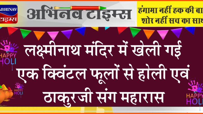 लक्ष्मीनाथ मंदिर में खेली गई एक क्विंटल फूलों से होली एवं ठाकुरजी संग महारास