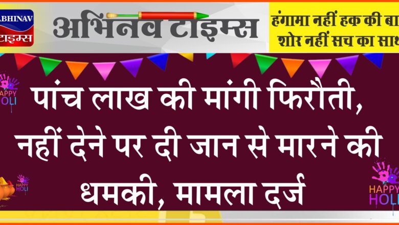 पांच लाख की मांगी फिरौती, नहीं देने पर दी जान से मारने की धमकी, मामला दर्ज