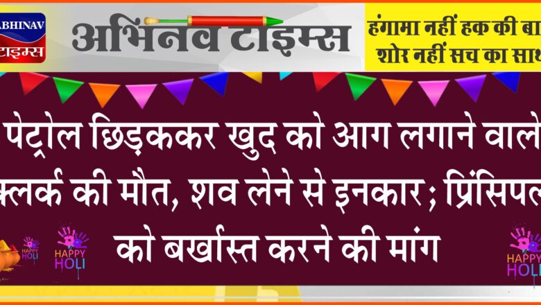 पेट्रोल छिड़ककर खुद को आग लगाने वाले क्लर्क की मौत:परिजनों का हंगामा, शव लेने से इनकार; प्रिंसिपल को बर्खास्त करने की मांग