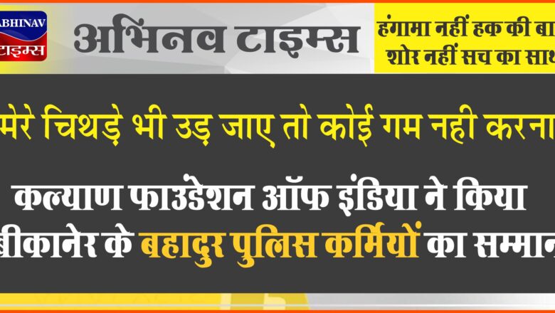 मेरे चिथड़े भी उड़ जाए तो कोई गम नही करना’:  कल्याण फाउंडेशन ऑफ इंडिया ने किया बीकानेर के बहादुर पुलिस कर्मियों का सम्मान