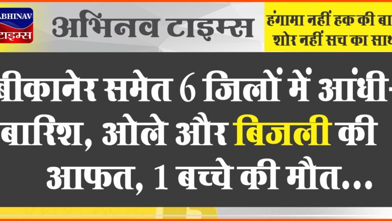 बीकानेर समेत 6 जिलों में आंधी-बारिश:पहले ओले, अब अंधड़ और बिजली की आफत, 1 बच्चे की मौत, फसलें चौपट