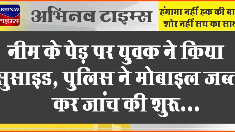 नीम के पेड़ पर युवक ने किया सुसाइड:ब्लाइंड बहन की देखभाल करता था म्रतक, पुलिस ने मोबाइल जब्त कर जांच की शुरू