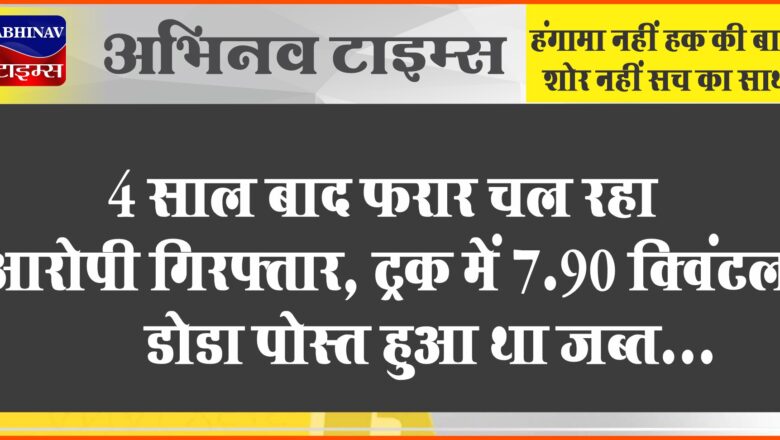 4 साल बाद फरार चल रहा आरोपी गिरफ्तार:ट्रक में 7.90 क्विंटल डोडा पोस्त हुआ था जब्त, पहले 3 पकड़े जा चुके