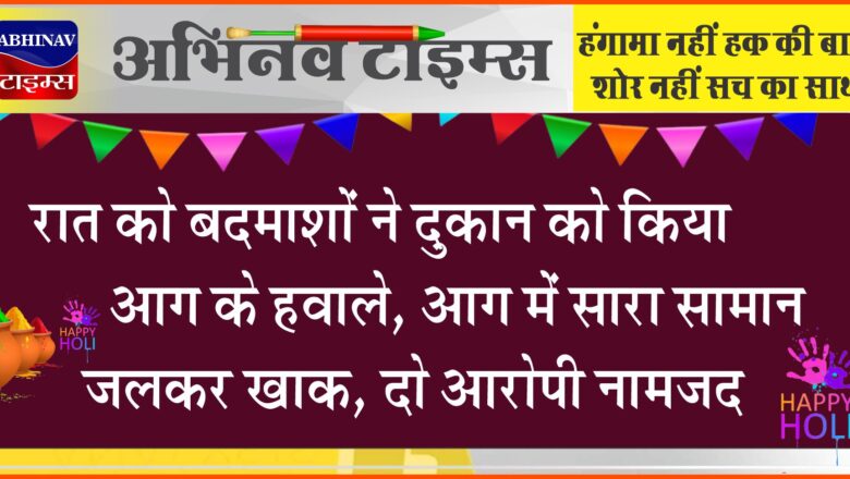 बीकानेर: रात को बदमाशों ने दुकान को किया आग के हवाले, आग में सारा सामान जलकर खाक, दो आरोपी नामजद