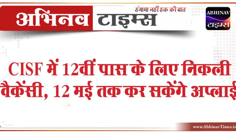 CISF में 12वीं पास के लिए निकली वैकेंसी:12 मई तक कर सकेंगे अप्लाई, 81,100 तक मिलेगी सैलरी