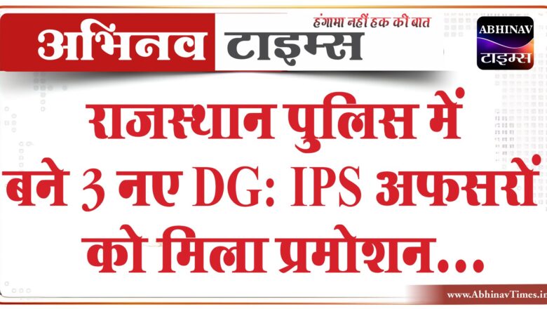 राजस्थान पुलिस में बने 3 नए DG:IPS अफसरों को मिला प्रमोशन, ADG से पदोन्नत होकर मिली नई रैंक