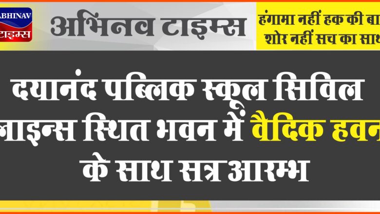 दयानंद पब्लिक स्कूल सिविल लाइन्स स्थित भवन में वैदिक हवन के साथ सत्र आरम्भ