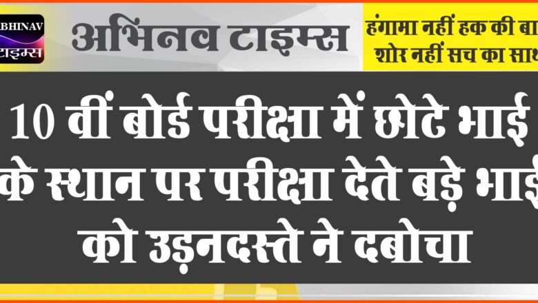 10 वीं बोर्ड परीक्षा में छोटे भाई के स्थान पर परीक्षा देते बड़े भाई को उड़नदस्ते ने दबोचा