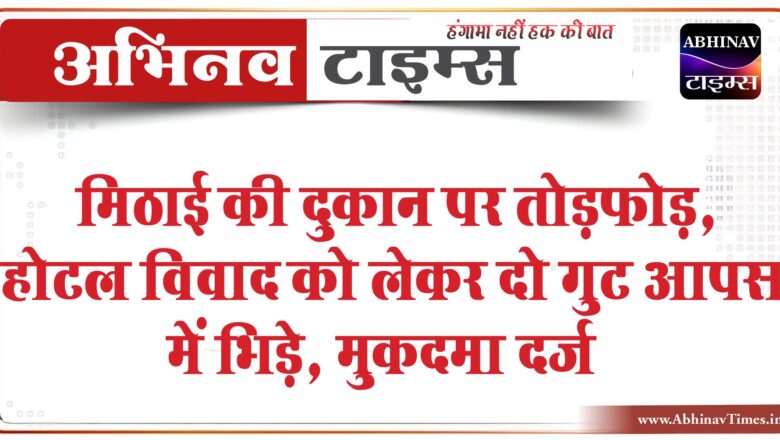 मिठाई की दुकान पर तोड़फोड़:होटल विवाद को लेकर दो गुट आपस में भिड़े, मारपीट और तोड़फोड़