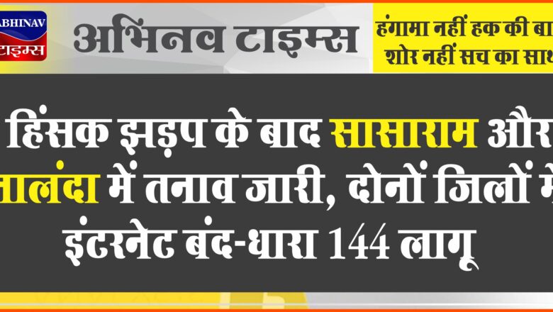 हिंसक झड़प के बाद सासाराम और नालंदा में तनाव जारी, दोनों जिलों में इंटरनेट बंद-धारा 144 लागू