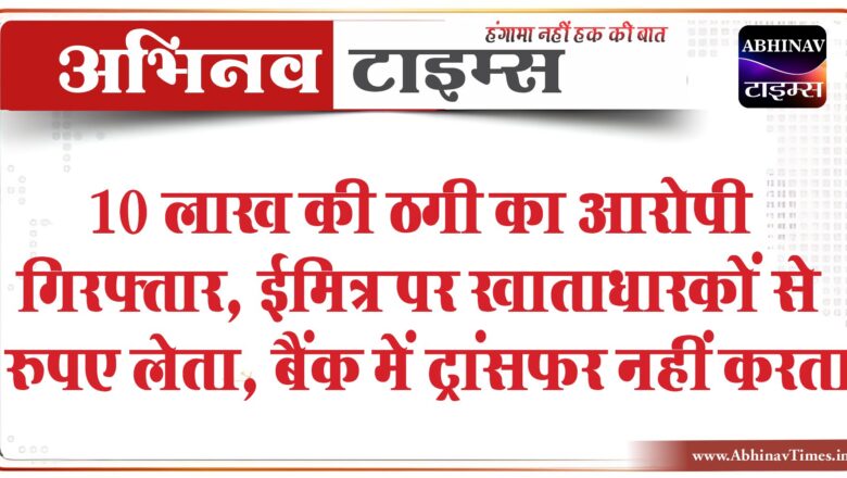 10 लाख की ठगी का आरोपी गिरफ्तार:ईमित्र पर खाताधारकों से रुपए लेता,बैंक में ट्रांसफर नहीं करता