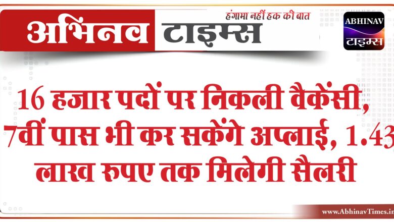 16 हजार पदों पर निकली वैकेंसी:7वीं पास भी कर सकेंगे अप्लाई, 1.43 लाख रुपए तक मिलेगी सैलरी