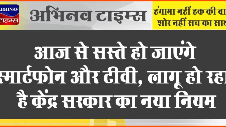 आज से सस्ते हो जाएंगे स्मार्टफोन और टीवी, लागू हो रहा है केंद्र सरकार का नया नियम