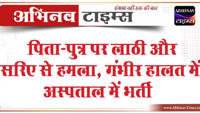 पिता-पुत्र पर लाठी और सरिए से हमला:डीजे की बात को लेकर हुई थी कहासुनी, गंभीर हालत में अस्पताल में भर्ती