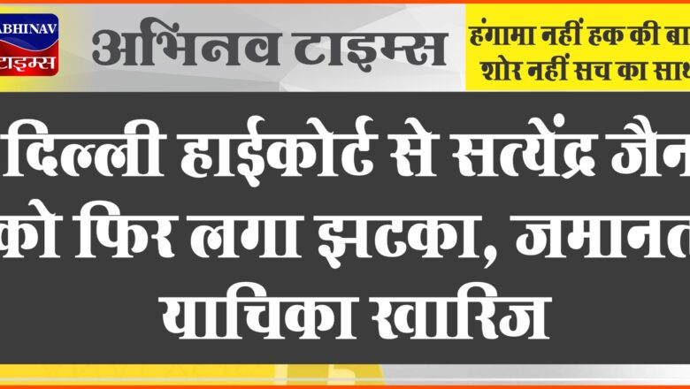 दिल्ली हाईकोर्ट से सत्येंद्र जैन को फिर लगा झटका, जमानत याचिका खारिज