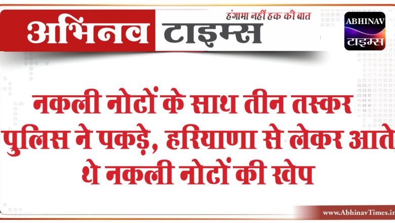 नकली नोटों के साथ तीन तस्कर पुलिस ने पकड़े:जयपुर कमिश्नरेट की सीएसटी ने की कार्रवाई,हरियाणा से लेकर आते थे नकली नोटों की खेप