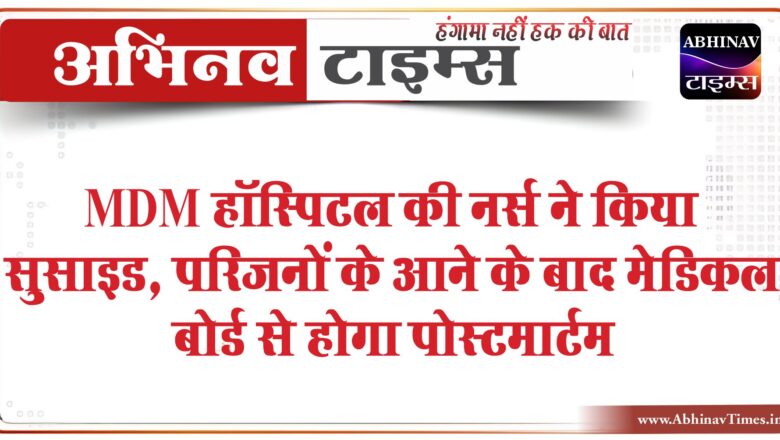 MDM हॉस्पिटल की नर्स ने किया सुसाइड:परिजनों के आने के बाद मेडिकल बोर्ड से होगा पोस्टमार्टम