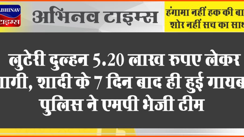 लुटेरी दुल्हन 5.20 लाख रुपए लेकर भागी:शादी के 7 दिन बाद ही जयपुर से हुई गायब, पुलिस ने एमपी भेजी टीम