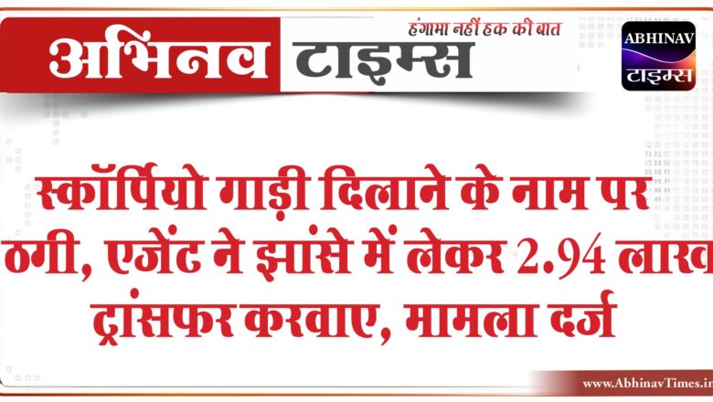 स्कॉर्पियो गाड़ी दिलाने के नाम पर ठगी:एजेंट ने झांसे में लेकर 2.94 लाख ट्रांसफर करवाए, अब रुपए लौटाने से किया मना