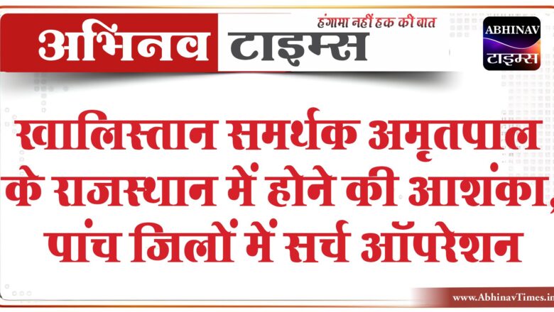 खालिस्तान समर्थक अमृतपाल के राजस्थान में होने की आशंका:पाकिस्तान से सटे बॉर्डर पर तलाशी, पांच जिलों में सर्च ऑपरेशन