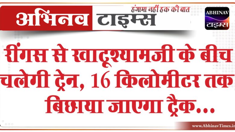 रींगस से खाटूश्यामजी के बीच चलेगी ट्रेन:16 किलोमीटर तक ट्रैक बिछाया जाएगा, जल्द शुरू होगा काम