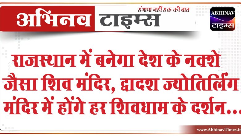 राजस्थान में बनेगा देश के नक्शे जैसा शिव मंदिर:द्वादश ज्योतिर्लिंग मंदिर में होंगे हर शिवधाम के दर्शन; माता वैष्णोदेवी भी विराजेंगी