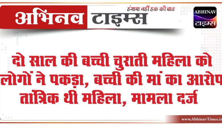 दो साल की बच्ची चुराती महिला को लोगों ने पकड़ा:महिला के पास मिला चाकू,तेल,भभूती, बच्ची की मां का आरोप तांत्रिक महिला थी