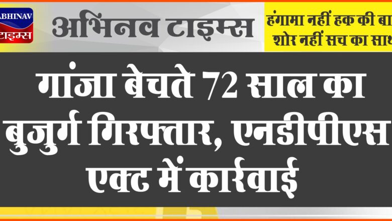 गांजा बेचते 72 साल का बुजुर्ग गिरफ्तार, एनडीपीएस एक्ट में कार्रवाई